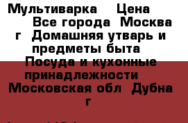 Мультиварка  › Цена ­ 1 010 - Все города, Москва г. Домашняя утварь и предметы быта » Посуда и кухонные принадлежности   . Московская обл.,Дубна г.